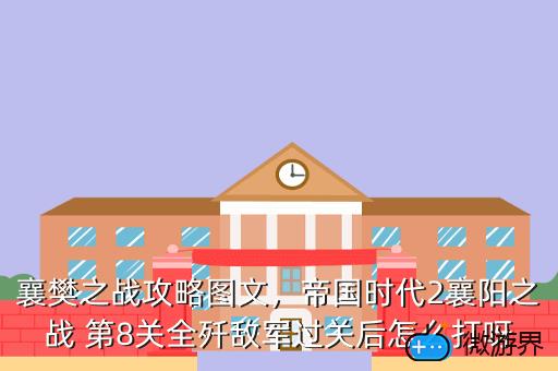 襄樊之战攻略图文，帝国时代2襄阳之战 第8关全歼敌军过关后怎么打呀