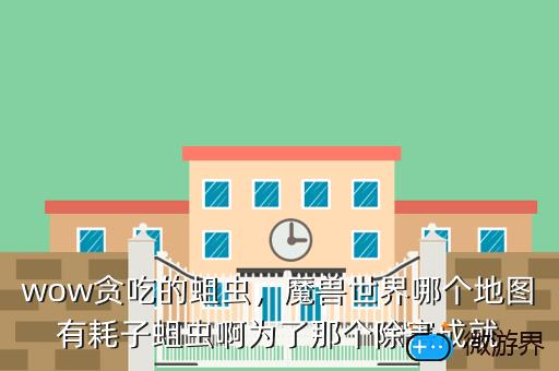 wow贪吃的蛆虫，魔兽世界哪个地图有耗子蛆虫啊为了那个除害成就