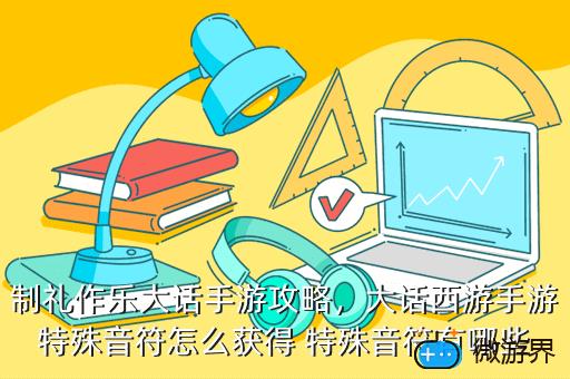 制礼作乐大话手游攻略，大话西游手游特殊音符怎么获得 特殊音符有哪些