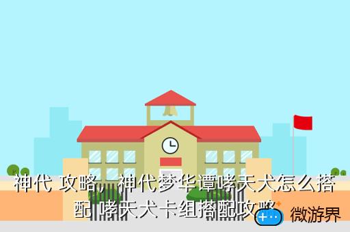 神代 攻略，神代梦华谭哮天犬怎么搭配 哮天犬卡组搭配攻略