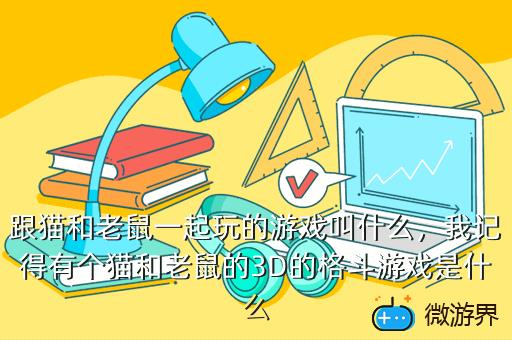 跟猫和老鼠一起玩的游戏叫什么，我记得有个猫和老鼠的3D的格斗游戏是什么