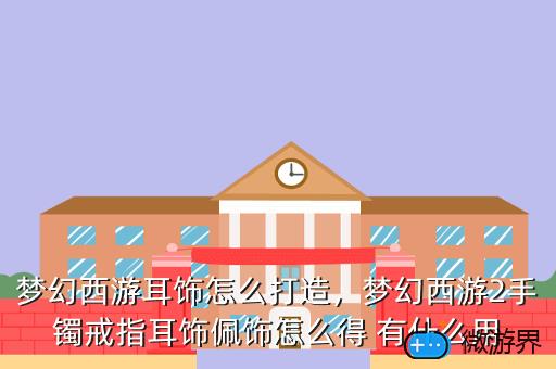 梦幻西游耳饰怎么打造，梦幻西游2手镯戒指耳饰佩饰怎么得 有什么用