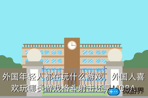 外国年轻人都在玩什么游戏，外国人喜欢玩哪类游戏格斗射击还是MOBA