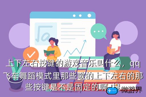 上下左右按键的游戏音乐叫什么，qq飞车舞蹈模式里那些歌的上下左右的那些按键是不是固定的啊  搜