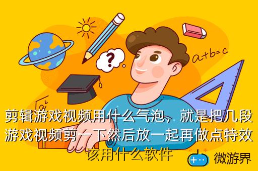剪辑游戏视频用什么气泡，就是把几段游戏视频剪一下然后放一起再做点特效该用什么软件