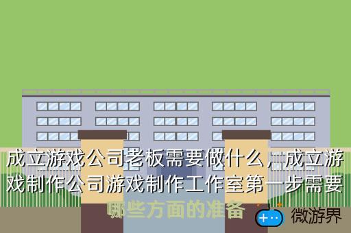 成立游戏公司老板需要做什么，成立游戏制作公司游戏制作工作室第一步需要哪些方面的准备