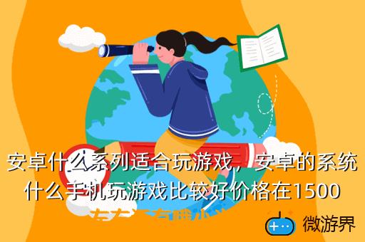 安卓什么系列适合玩游戏，安卓的系统什么手机玩游戏比较好价格在1500左右还有哦小米手机