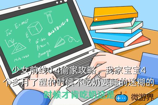 少女前线0 4偷家攻略，我家宝宝4个多月了醒的时候不吃奶要睡的迷糊的时候才肯吃奶这是