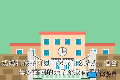 妈妈和孩子可以一起玩什么游戏，妈妈和孩子可以一起玩什么游戏英语