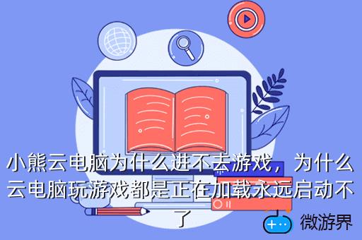 小熊云电脑为什么进不去游戏，为什么云电脑玩游戏都是正在加载永远启动不了