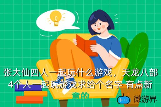 张大仙四人一起玩什么游戏，天龙八部4个人一起玩游戏求给个名字 有点新意的