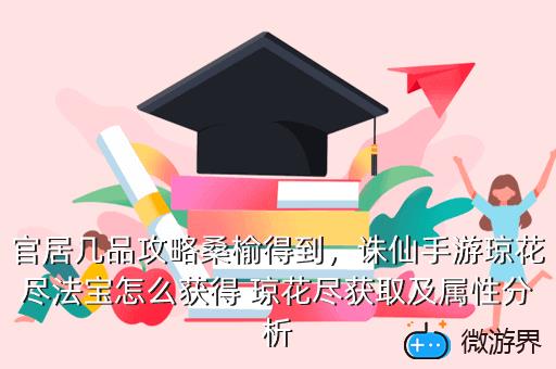 官居几品攻略桑榆得到，诛仙手游琼花尽法宝怎么获得 琼花尽获取及属性分析