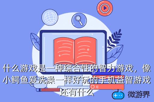什么游戏是一种综合性的智力游戏，像小鳄鱼爱洗澡一样好玩的手机益智游戏还有什么