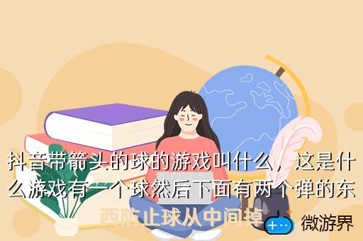 抖音带箭头的球的游戏叫什么，抖音最火的球球游戏叫什么
