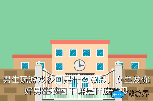 男生玩游戏秒回是什么意思，女生发你好男生秒回干嘛是什麽意思
