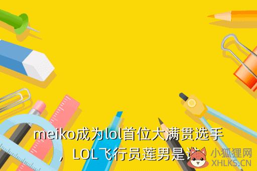 meiko成为lol首位大满贯选手，LOL飞行员莲男是谁