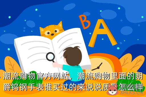 潮流购物官方网站，潮流购物里面的朗爵钨钢手表谁买过的来说说质量怎么样