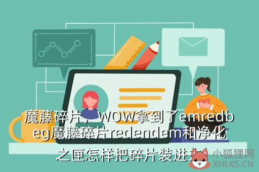 魔藤碎片，WOW拿到了emredbeg魔藤碎片redendem和净化之匣怎样把碎片装进去
