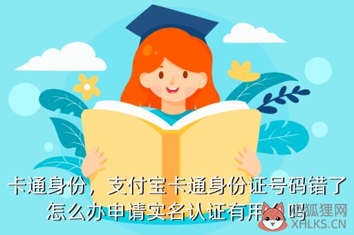 卡通身份，支付宝卡通身份证号码错了怎么办申请实名认证有用么吗