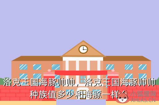洛克王国海豚帅帅，洛克王国海豚帅帅种族值多少和海豚一样么