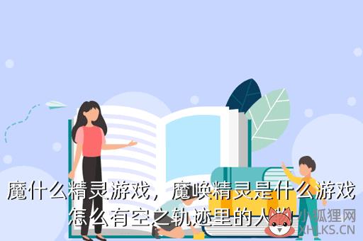 魔什么精灵游戏，魔唤精灵是什么游戏怎么有空之轨迹里的人物