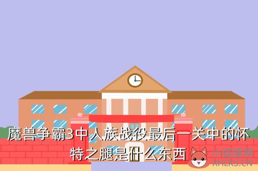 魔兽争霸3中人族战役最后一关中的怀特之腿是什么东西