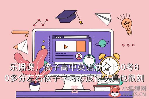 乐播课，孩子高中英语满分150考80多分左右孩子学习态度很认真也很刻苦