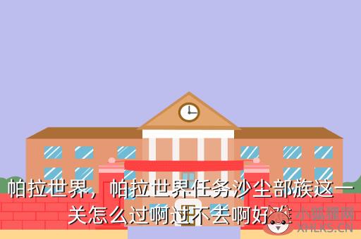 帕拉世界，帕拉世界任务沙尘部族这一关怎么过啊过不去啊好难