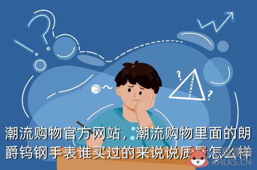 潮流购物官方网站，潮流购物里面的朗爵钨钢手表谁买过的来说说质量怎么样