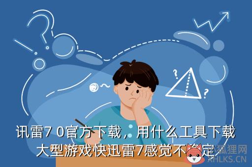 讯雷7 0官方下载，用什么工具下载大型游戏快迅雷7感觉不稳定