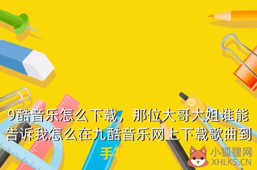 9酷音乐怎么下载，那位大哥大姐谁能告诉我怎么在九酷音乐网上下载歌曲到手机不要