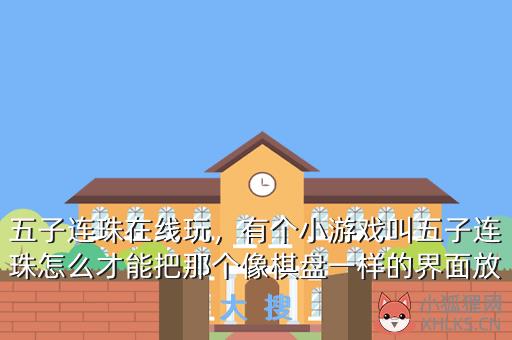 五子连珠在线玩，有个小游戏叫五子连珠怎么才能把那个像棋盘一样的界面放大  搜