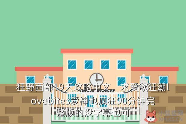 狂野西部19天攻略中文，求爱欲狂潮lovebites爱神也疯狂90分钟完整版的没字幕也可
