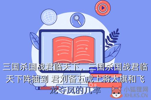 三国杀国战君临天下，三国杀国战君临天下阵抽到 君刘备五虎上将大旗和飞龙夺凤的几率