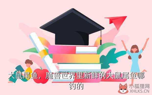 大鼠尾鱼，魔兽世界里新鲜的大鼠尾鱼哪钓的