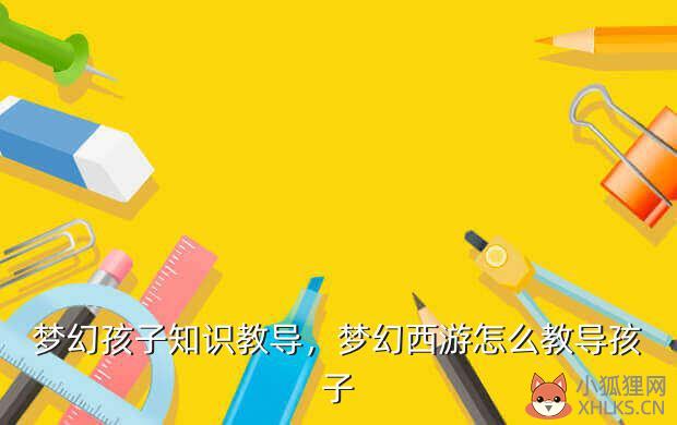 梦幻孩子知识教导，梦幻西游怎么教导孩子