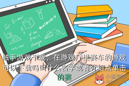 触手游戏下载，在游戏厅里赛车的游戏可以下载吗叫什么名字或者介绍点单击的赛