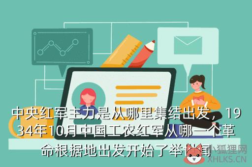 中央红军主力是从哪里集结出发，1934年10月中国工农红军从哪一个革命根据地出发开始了举世闻