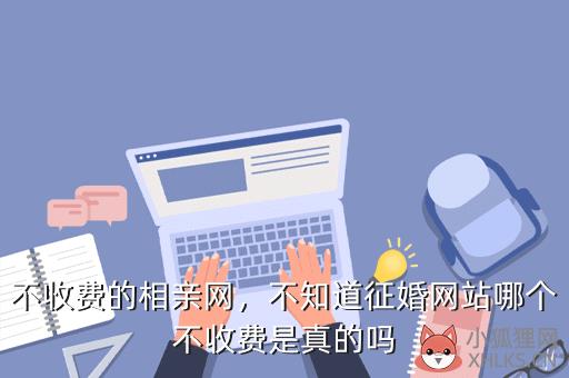 不收费的相亲网，不知道征婚网站哪个不收费是真的吗