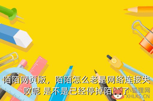 陌陌网页版，陌陌怎么老是网络连接失败呢 是不是已经停掉陌陌了