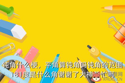 钝角什么梗，平角算钝角吗钝角的范围181度是什么角谢谢了大神帮忙啊