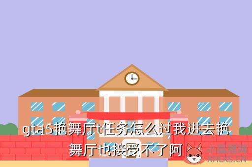 gta5艳舞厅t任务怎么过我进去艳舞厅也接受不了阿