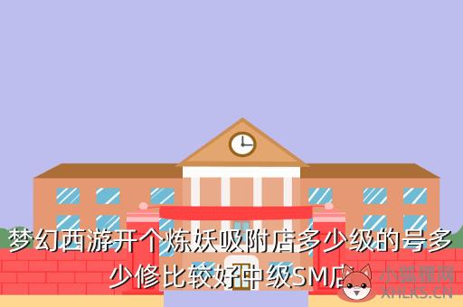 梦幻西游开个炼妖吸附店多少级的号多少修比较好中级SM店