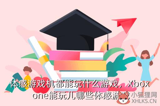 体感游戏机都能玩什么游戏，Xbox one能玩儿哪些体感游戏
