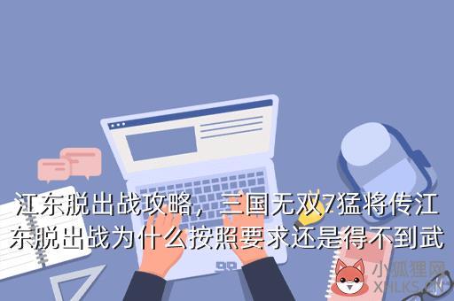 江东脱出战攻略，三国无双7猛将传江东脱出战为什么按照要求还是得不到武器