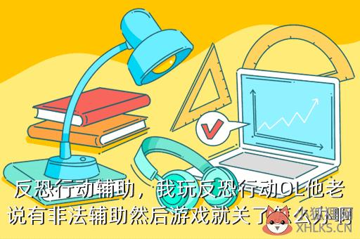 反恐行动辅助，我玩反恐行动OL他老说有非法辅助然后游戏就关了怎么办啊