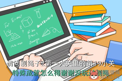 请问割绳子2第一大关里的第19小关特殊成就怎么得谢谢没玩过割绳