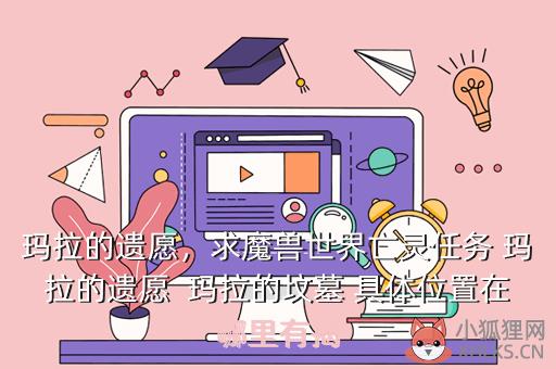 玛拉的遗愿，求魔兽世界亡灵任务 玛拉的遗愿  玛拉的坟墓 具体位置在哪里有揭