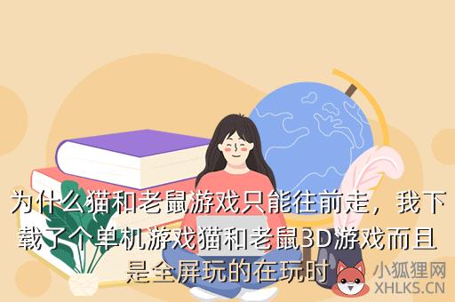 为什么猫和老鼠游戏只能往前走，我下载了个单机游戏猫和老鼠3D游戏而且是全屏玩的在玩时