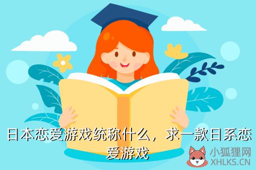 日本恋爱游戏统称什么，日本恋爱游戏统称什么名字